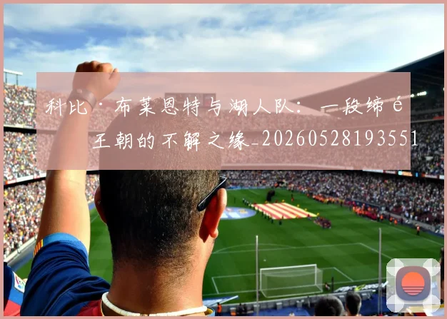 科比·布莱恩特与湖人队:一段缔造王朝的不解之缘_20260528193551