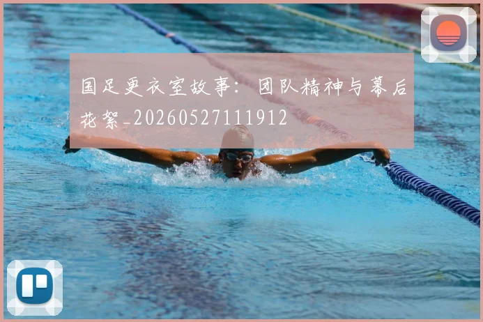 国足更衣室故事:团队精神与幕后花絮_20260527111912