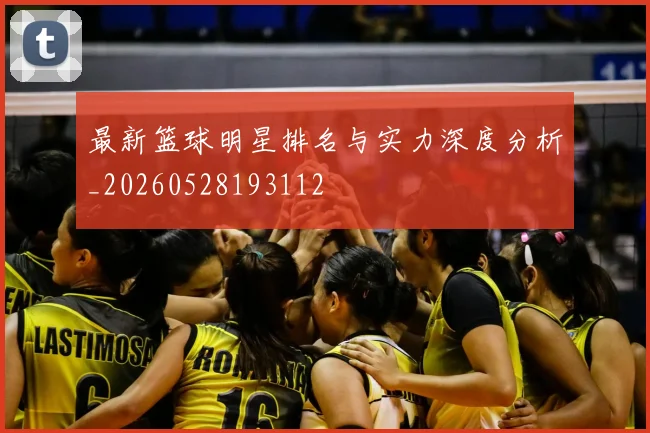 最新篮球明星排名与实力深度分析_20260528193112