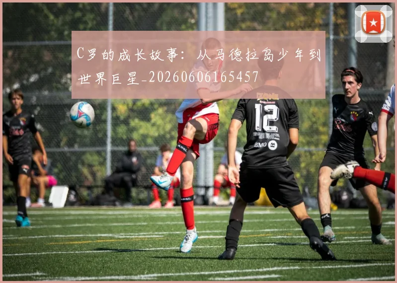 C罗的成长故事:从马德拉岛少年到世界巨星_20260606165457