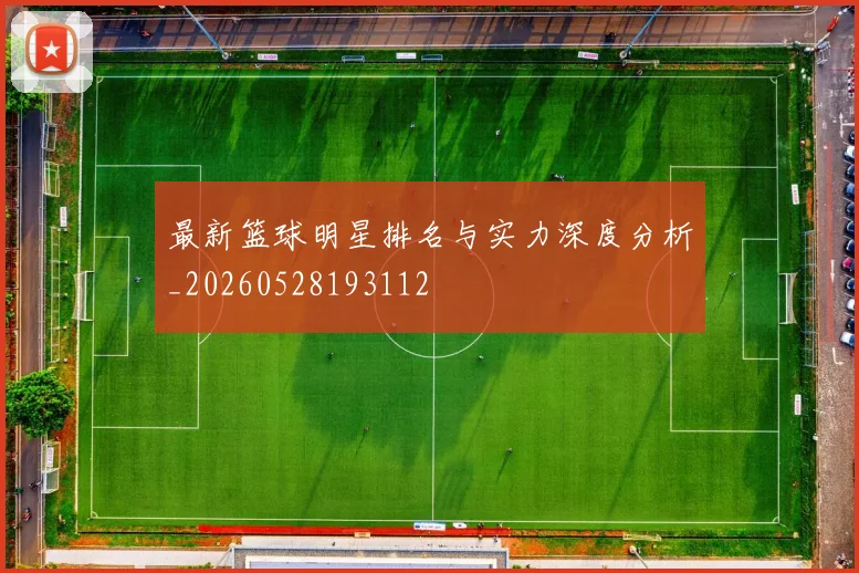 最新篮球明星排名与实力深度分析_20260528193112
