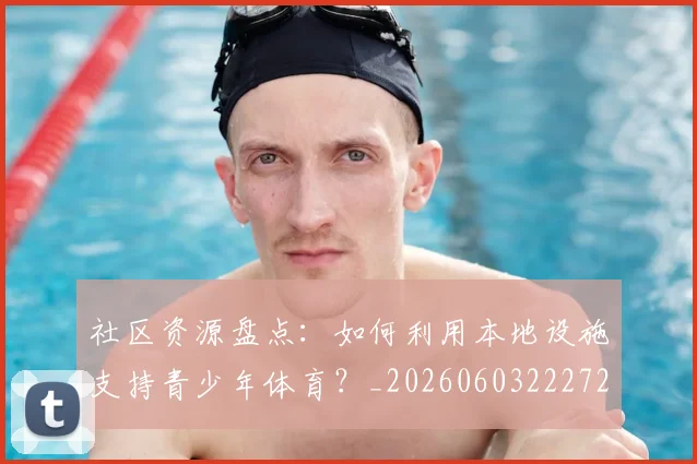 社区资源盘点:如何利用本地设施支持青少年体育?_20260603222726