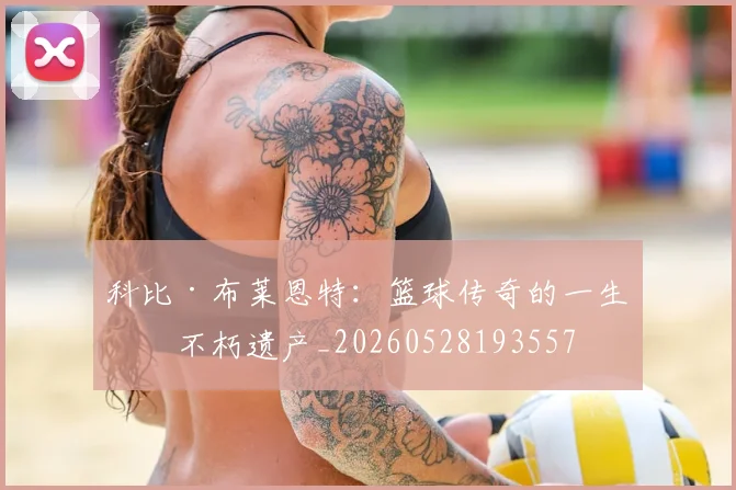 科比·布莱恩特：篮球传奇的一生与不朽遗产_20260528193557
