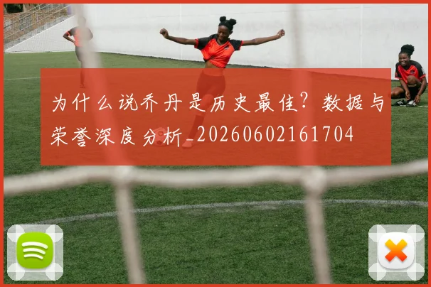 为什么说乔丹是历史最佳?数据与荣誉深度分析_20260602161704