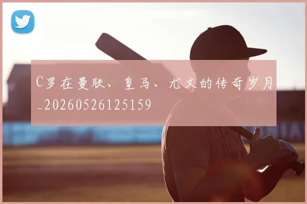 C罗在曼联、皇马、尤文的传奇岁月_20260526125159