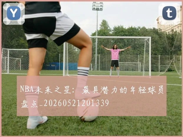 NBA未来之星:最具潜力的年轻球员盘点_20260521201339