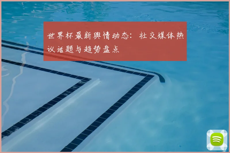 世界杯最新舆情动态：社交媒体热议话题与趋势盘点