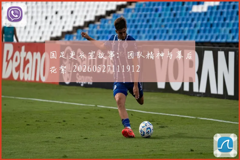 国足更衣室故事：团队精神与幕后花絮_20260527111912