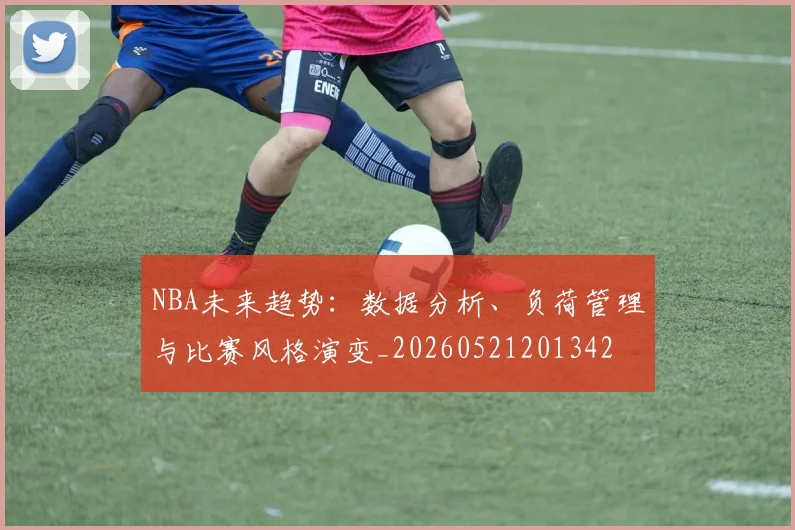 NBA未来趋势:数据分析、负荷管理与比赛风格演变_20260521201342