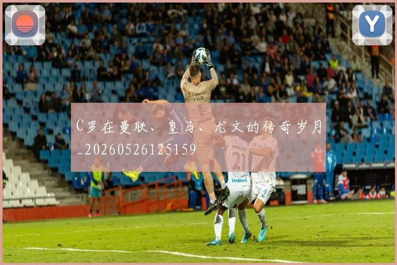 C罗在曼联、皇马、尤文的传奇岁月_20260526125159