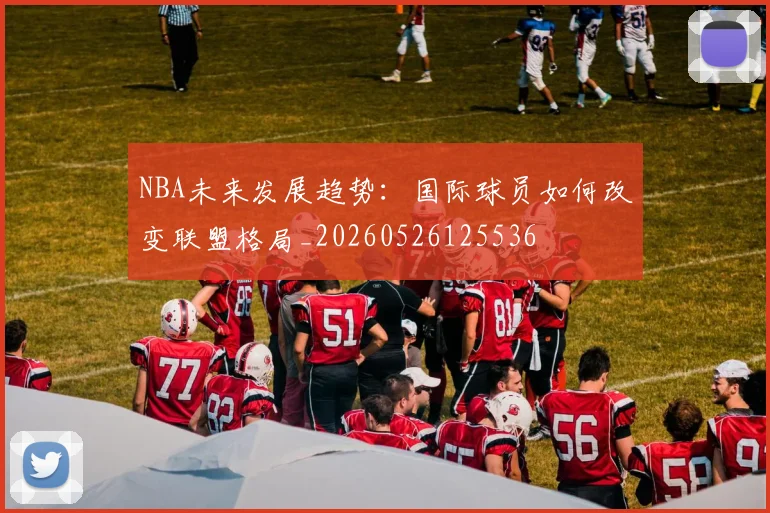 NBA未来发展趋势:国际球员如何改变联盟格局_20260526125536