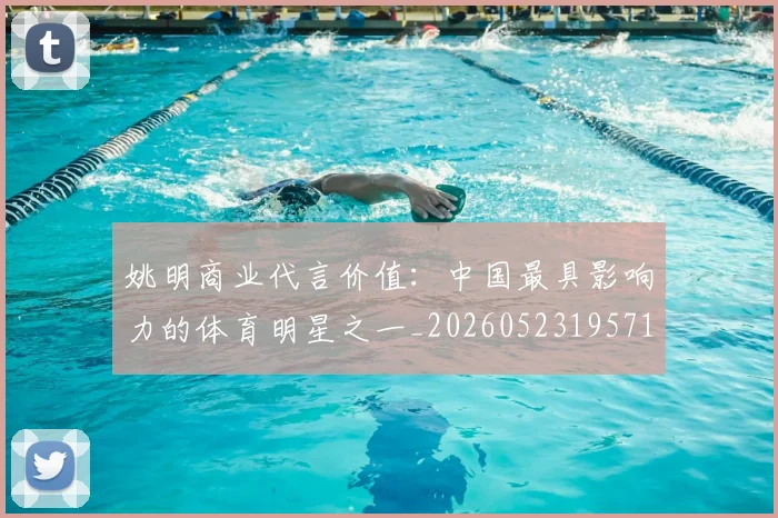 姚明商业代言价值：中国最具影响力的体育明星之一_20260523195714