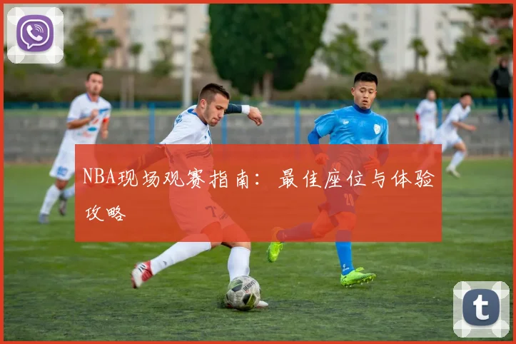 NBA现场观赛指南:最佳座位与体验攻略